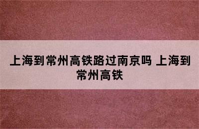 上海到常州高铁路过南京吗 上海到常州高铁